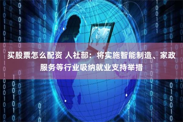 买股票怎么配资 人社部：将实施智能制造、家政服务等行业吸纳就业支持举措