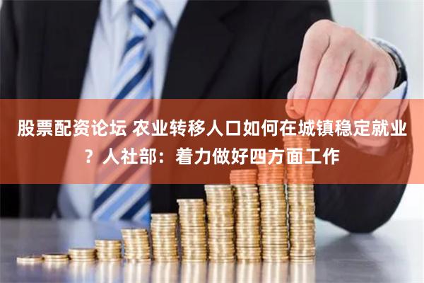 股票配资论坛 农业转移人口如何在城镇稳定就业？人社部：着力做好四方面工作