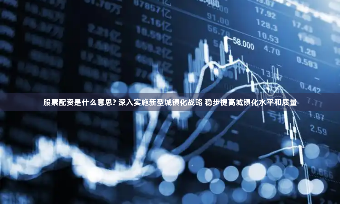 股票配资是什么意思? 深入实施新型城镇化战略 稳步提高城镇化水平和质量