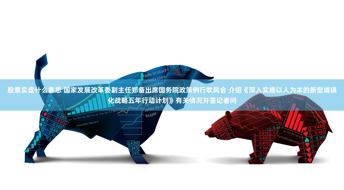 股票实盘什么意思 国家发展改革委副主任郑备出席国务院政策例行吹风会 介绍《深入实施以人为本的新型城镇化战略五年行动计划》有关情况并答记者问