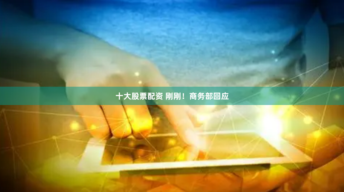 十大股票配资 刚刚！商务部回应