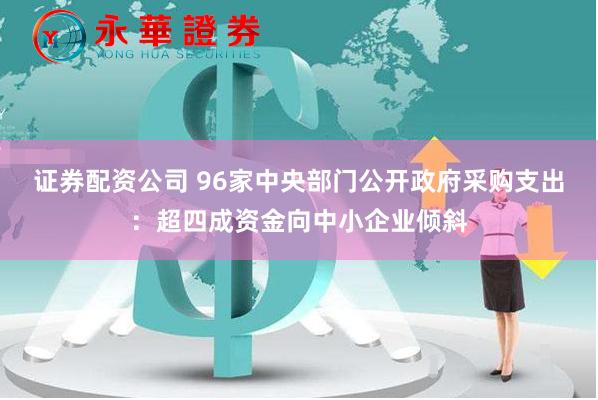 证券配资公司 96家中央部门公开政府采购支出：超四成资金向中小企业倾斜