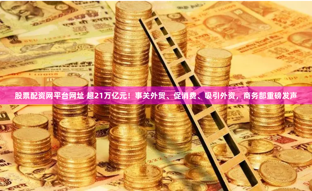 股票配资网平台网址 超21万亿元！事关外贸、促消费、吸引外资，商务部重磅发声
