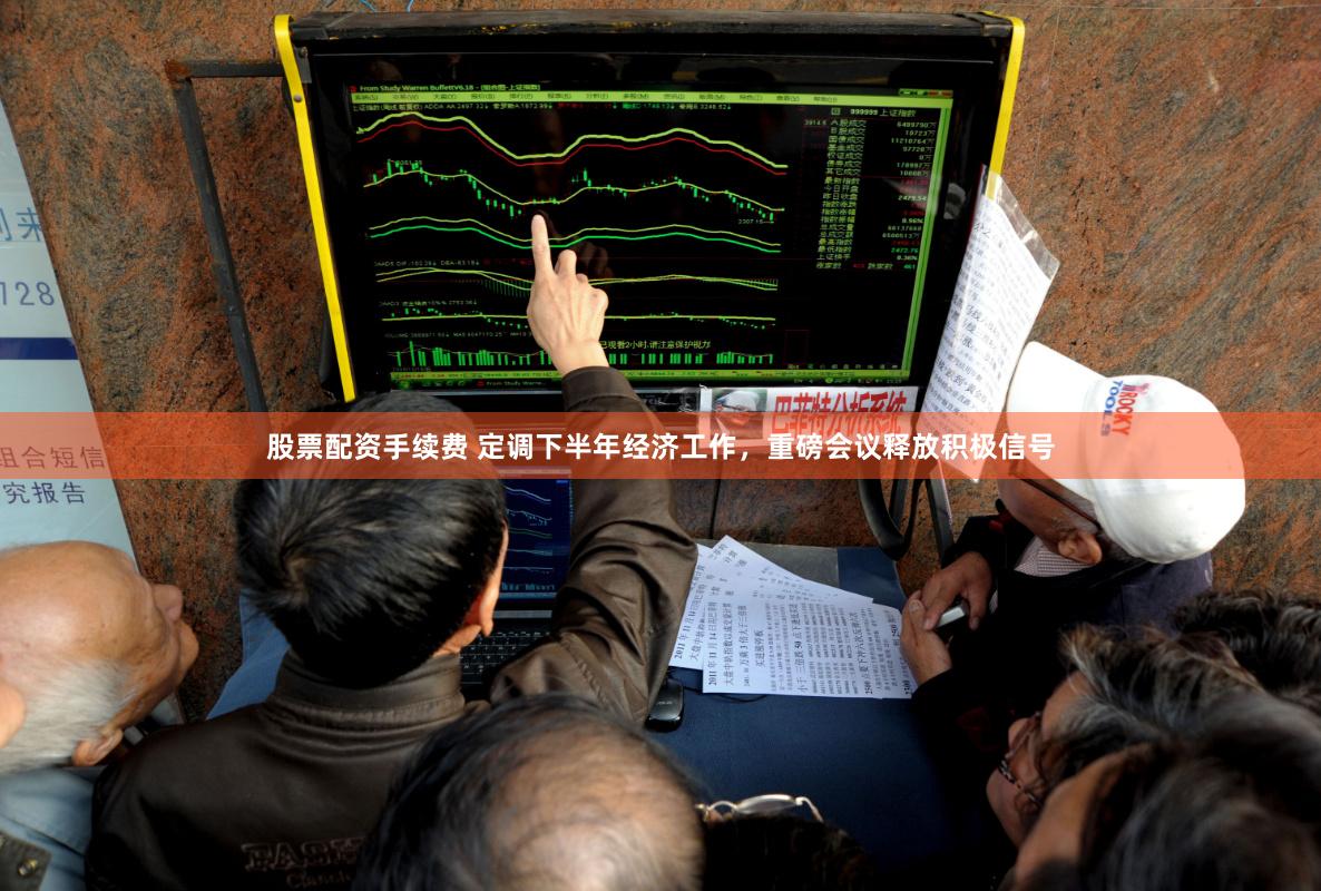 股票配资手续费 定调下半年经济工作，重磅会议释放积极信号