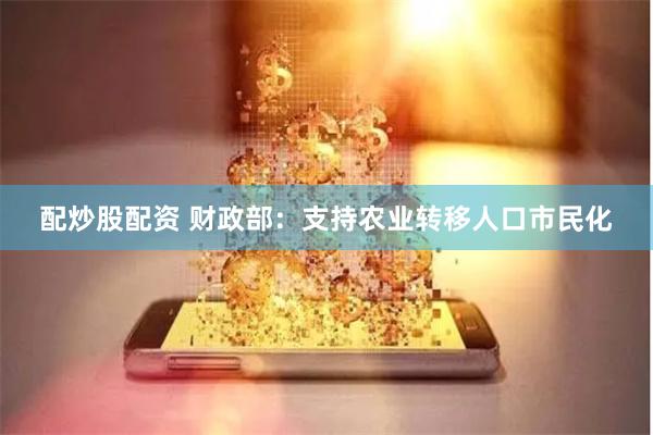 配炒股配资 财政部：支持农业转移人口市民化