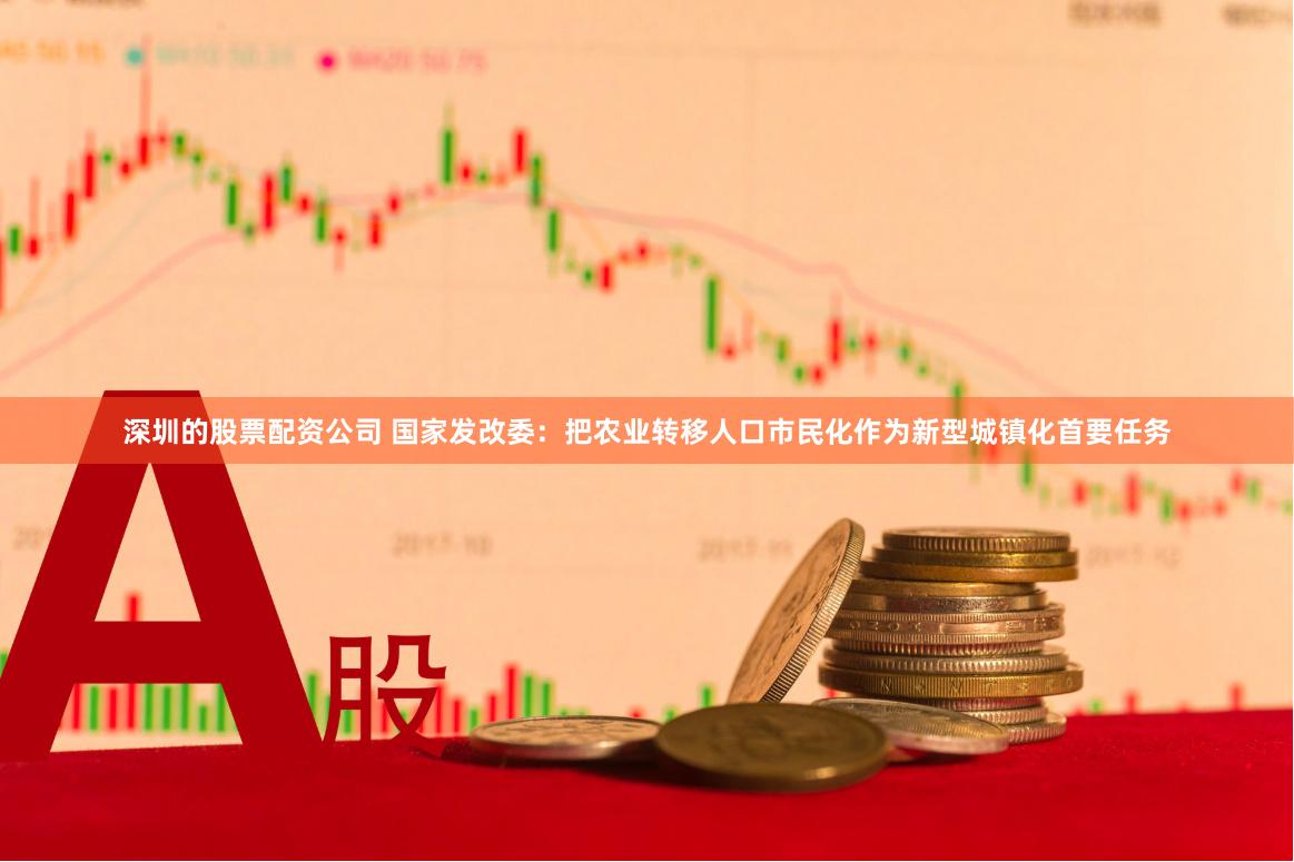 深圳的股票配资公司 国家发改委：把农业转移人口市民化作为新型城镇化首要任务