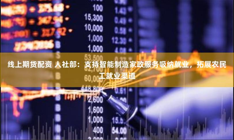 线上期货配资 人社部：支持智能制造家政服务吸纳就业，拓展农民工就业渠道