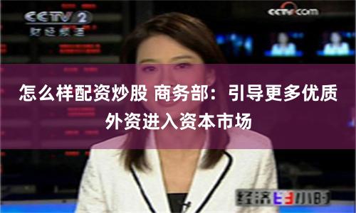 怎么样配资炒股 商务部：引导更多优质外资进入资本市场