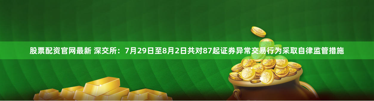 股票配资官网最新 深交所：7月29日至8月2日共对87起证券异常交易行为采取自律监管措施