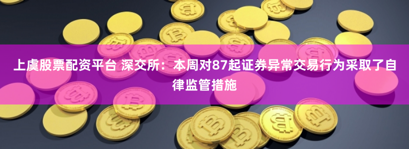 上虞股票配资平台 深交所：本周对87起证券异常交易行为采取了自律监管措施