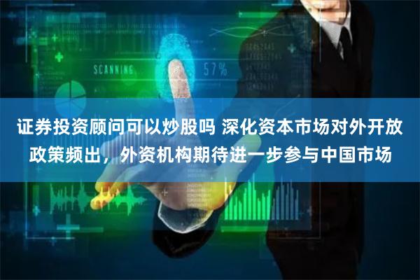 证券投资顾问可以炒股吗 深化资本市场对外开放政策频出，外资机构期待进一步参与中国市场