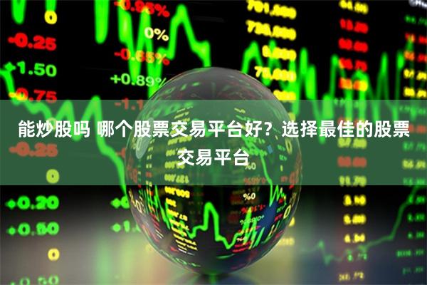 能炒股吗 哪个股票交易平台好？选择最佳的股票交易平台