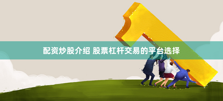 配资炒股介绍 股票杠杆交易的平台选择