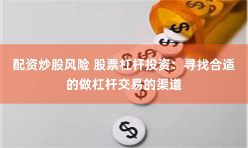 配资炒股风险 股票杠杆投资：寻找合适的做杠杆交易的渠道