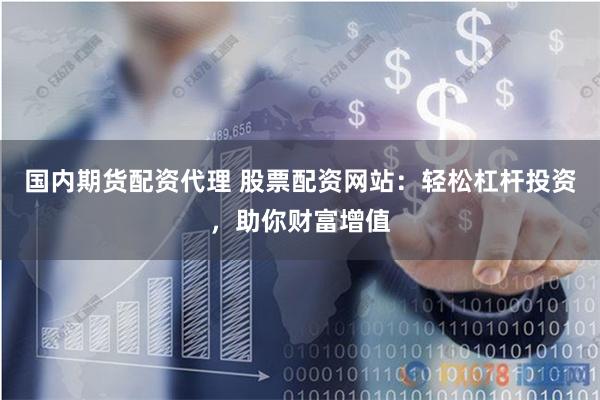 国内期货配资代理 股票配资网站：轻松杠杆投资，助你财富增值