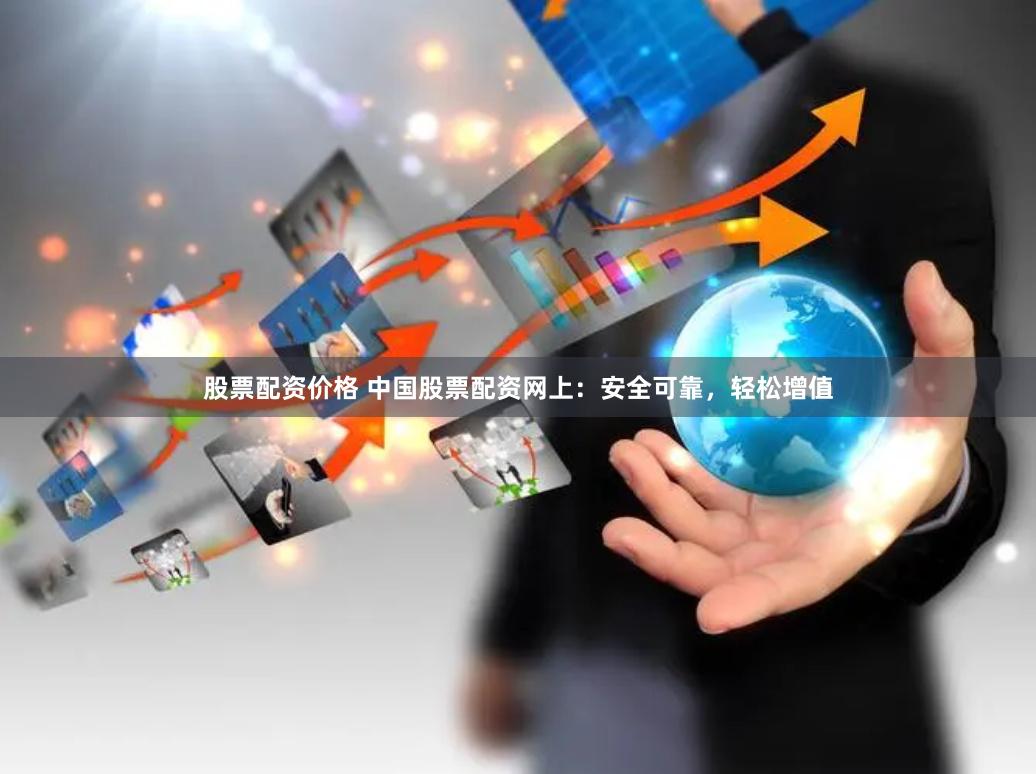 股票配资价格 中国股票配资网上：安全可靠，轻松增值