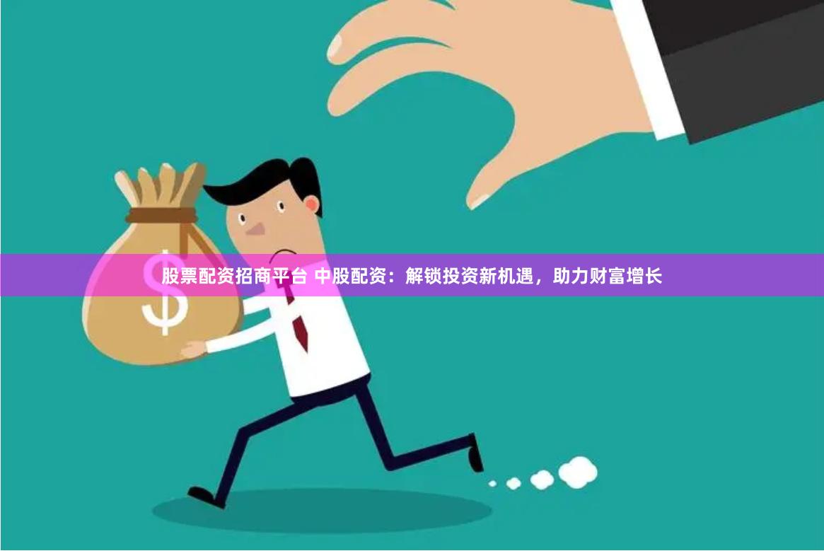 股票配资招商平台 中股配资：解锁投资新机遇，助力财富增长