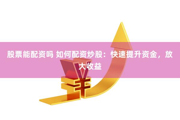 股票能配资吗 如何配资炒股：快速提升资金，放大收益