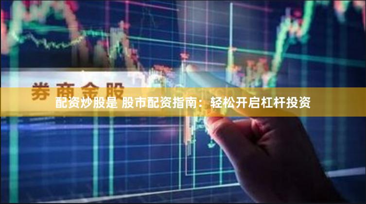 配资炒股是 股市配资指南：轻松开启杠杆投资