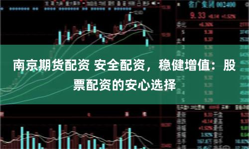 南京期货配资 安全配资,稳健增值:股票配资的安心选择