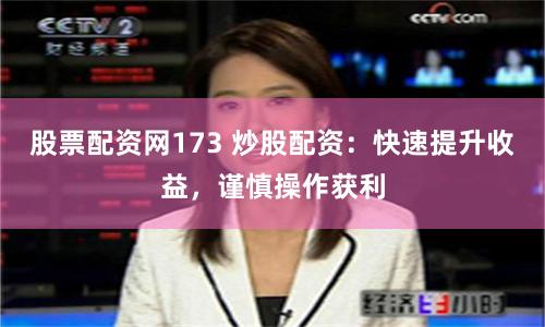 股票配资网173 炒股配资：快速提升收益，谨慎操作获利