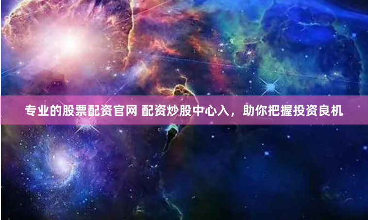 专业的股票配资官网 配资炒股中心入，助你把握投资良机