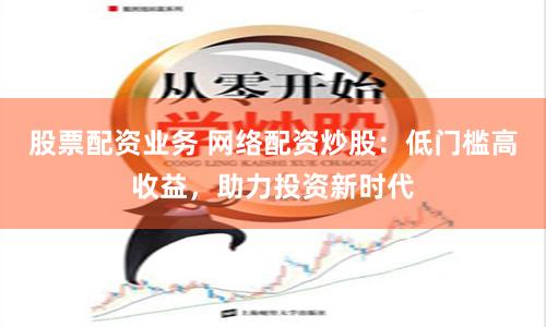 股票配资业务 网络配资炒股:低门槛高收益,助力投资新时代
