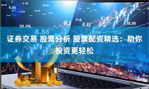 证券交易 股票分析 股票配资精选：助你投资更轻松