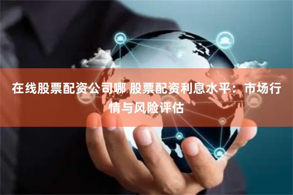 在线股票配资公司哪 股票配资利息水平：市场行情与风险评估
