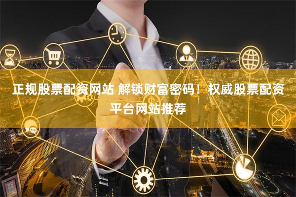 正规股票配资网站 解锁财富密码!权威股票配资平台网站推荐