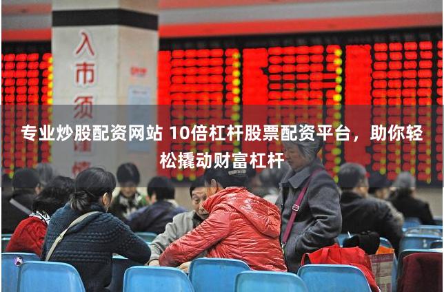 专业炒股配资网站 10倍杠杆股票配资平台,助你轻松撬动财富杠杆