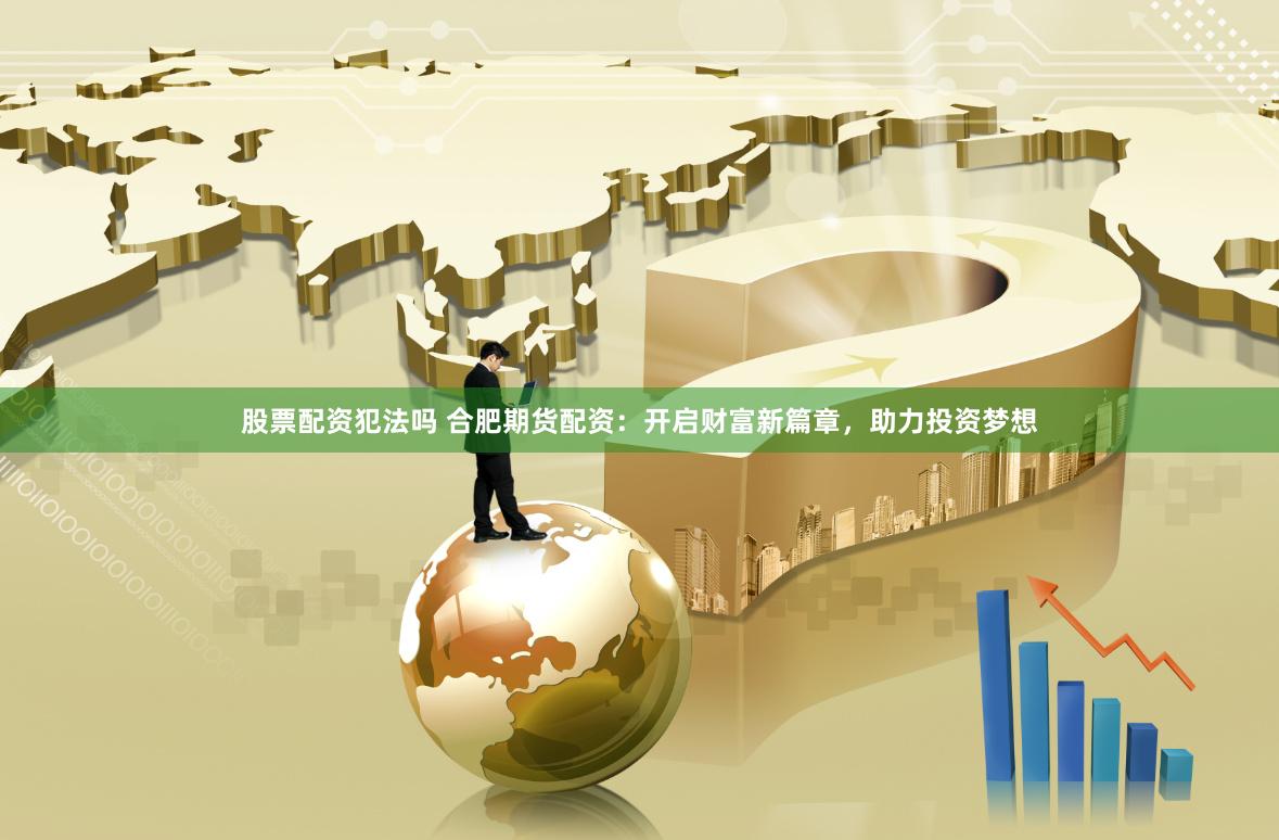 股票配资犯法吗 合肥期货配资：开启财富新篇章，助力投资梦想