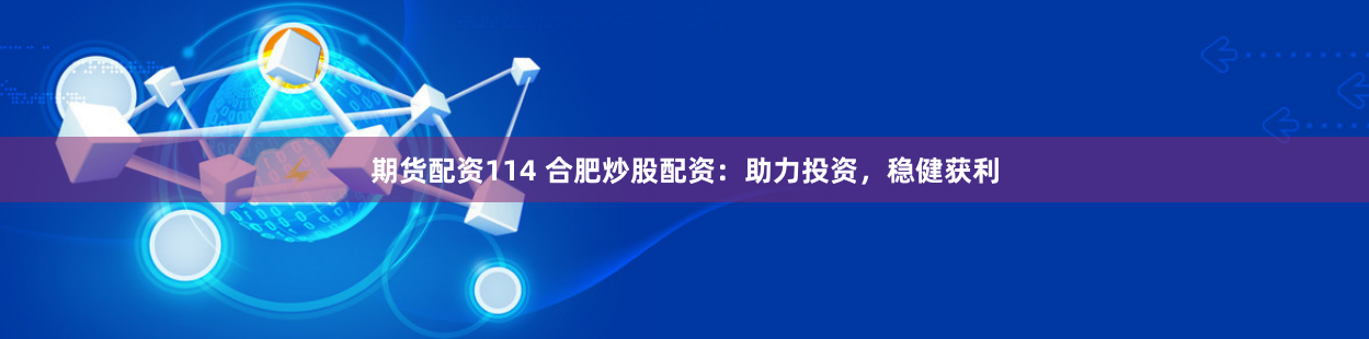 期货配资114 合肥炒股配资:助力投资,稳健获利