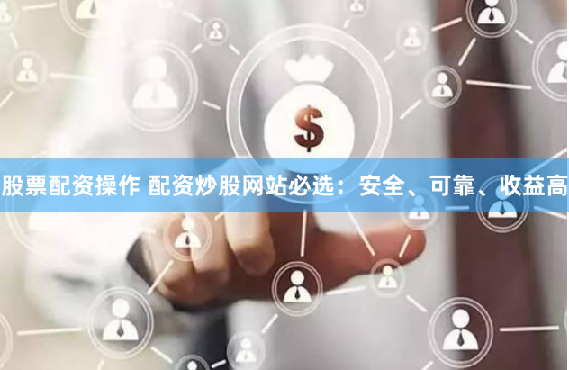 股票配资操作 配资炒股网站必选:安全、可靠、收益高