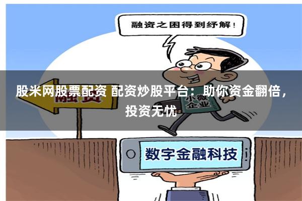 股米网股票配资 配资炒股平台：助你资金翻倍，投资无忧