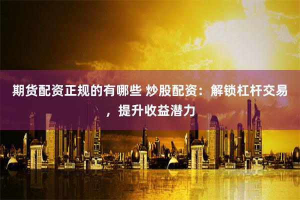 期货配资正规的有哪些 炒股配资:解锁杠杆交易,提升收益潜力