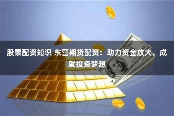 股票配资知识 东营期货配资:助力资金放大,成就投资梦想