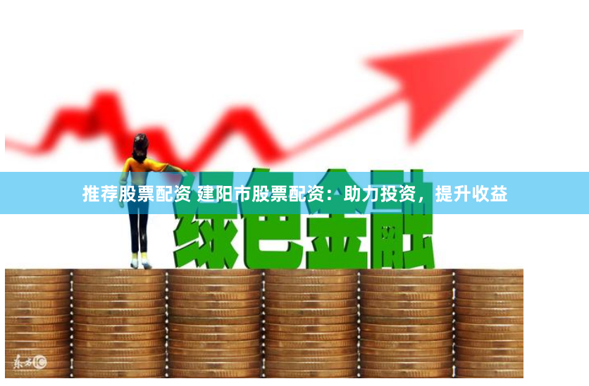 推荐股票配资 建阳市股票配资：助力投资，提升收益