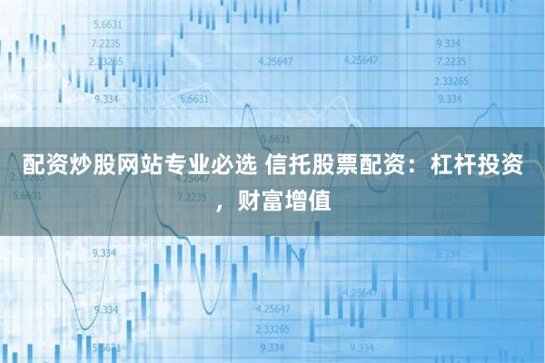 配资炒股网站专业必选 信托股票配资:杠杆投资,财富增值