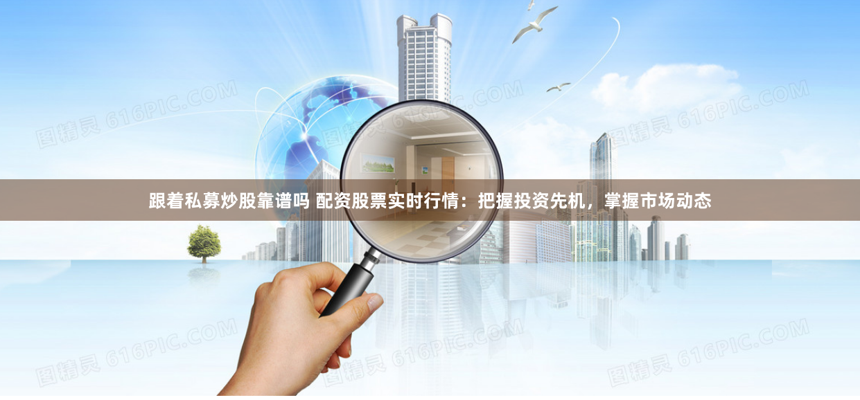 跟着私募炒股靠谱吗 配资股票实时行情：把握投资先机，掌握市场动态