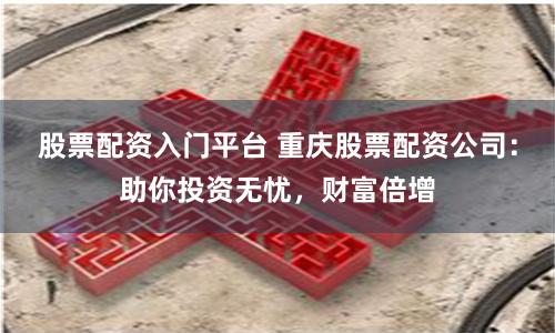 股票配资入门平台 重庆股票配资公司:助你投资无忧,财富倍增