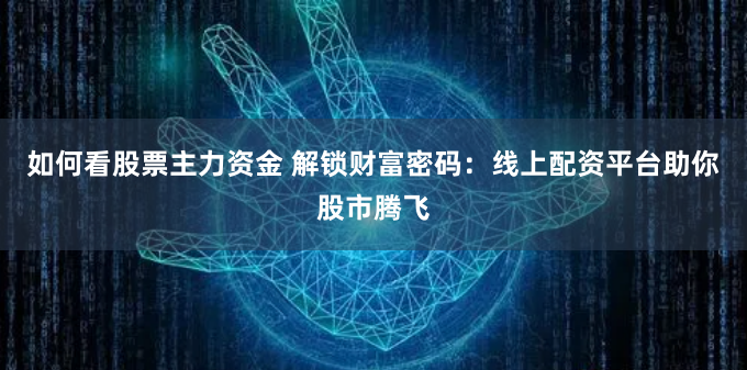 如何看股票主力资金 解锁财富密码：线上配资平台助你股市腾飞