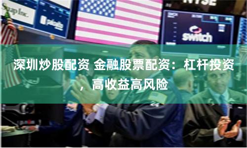深圳炒股配资 金融股票配资：杠杆投资，高收益高风险
