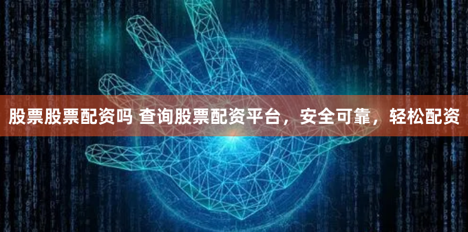 股票股票配资吗 查询股票配资平台，安全可靠，轻松配资