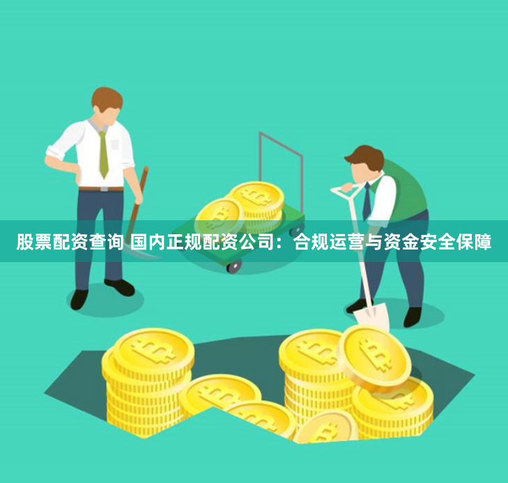 股票配资查询 国内正规配资公司：合规运营与资金安全保障