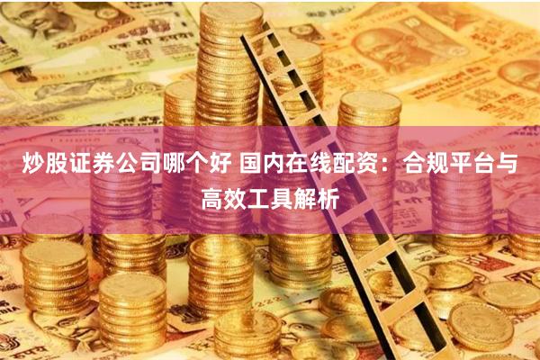 炒股证券公司哪个好 国内在线配资：合规平台与高效工具解析