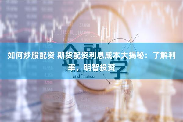 如何炒股配资 期货配资利息成本大揭秘：了解利率，明智投资