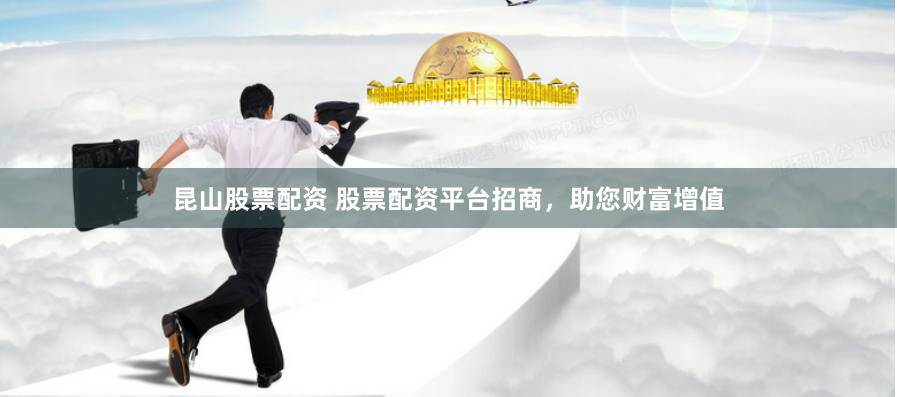 昆山股票配资 股票配资平台招商，助您财富增值