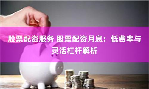 股票配资服务 股票配资月息：低费率与灵活杠杆解析