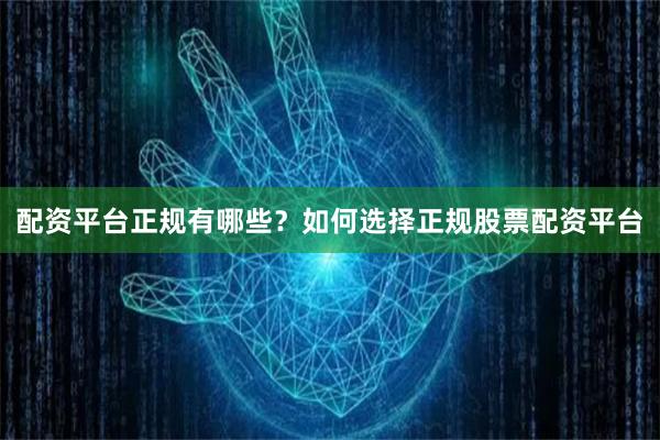 配资平台正规有哪些？如何选择正规股票配资平台